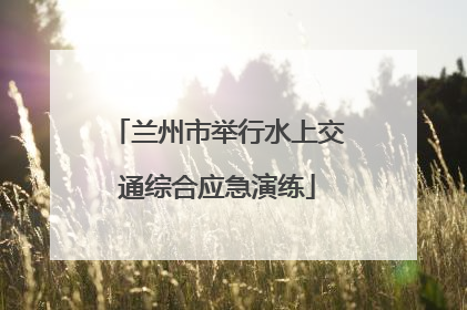 兰州市举行水上交通综合应急演练